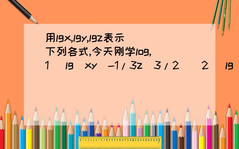 用lgx,lgy,lgz表示下列各式,今天刚学log,（1） lg（xy^-1/3z^3/2）（2） lg（x2 /y^3z^1/2）