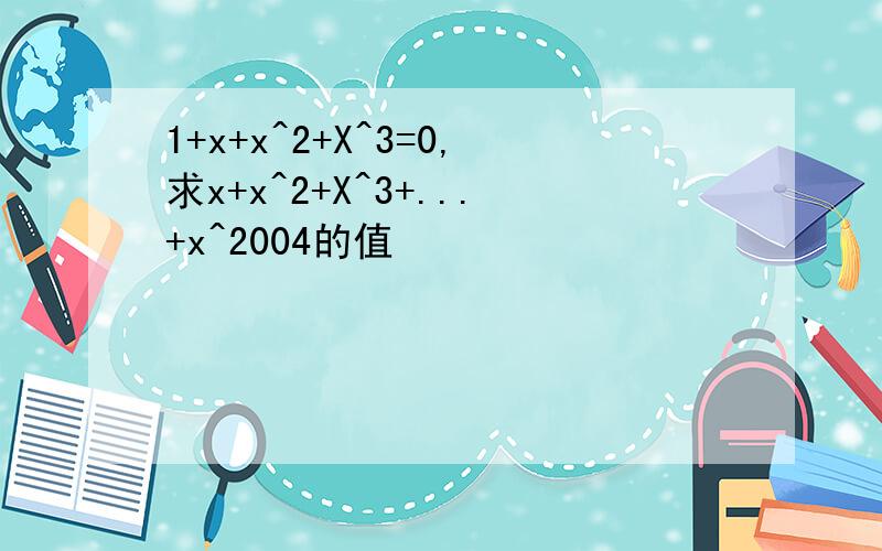 1+x+x^2+X^3=0,求x+x^2+X^3+...+x^2004的值