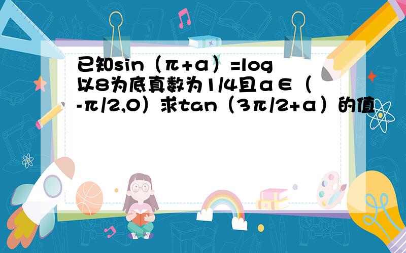 已知sin（π+α）=log以8为底真数为1/4且α∈（-π/2,0）求tan（3π/2+α）的值