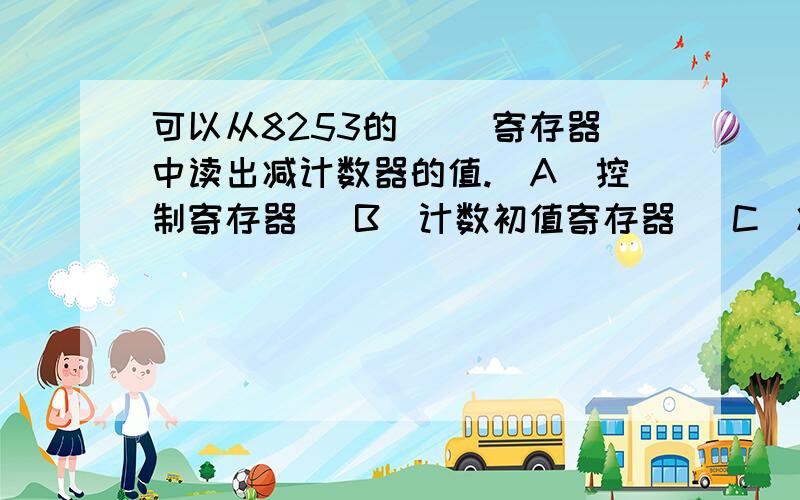 可以从8253的（ ）寄存器中读出减计数器的值.(A)控制寄存器 (B)计数初值寄存器 (C)减计数单元可以从8253的（ ）寄存器中读出减计数器的值.(A)控制寄存器 (B)计数初值寄存器(C)减计数单元 (D)输