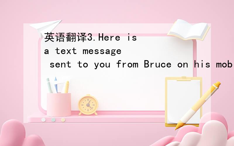 英语翻译3.Here is a text message sent to you from Bruce on his mobile:HI EVRY1.THS IS MTHS WEEEK.STRTS 2DAY.WLCOM TO AME IN STRAT4D.GD LCK 4 2DY.Decode the message.Whose girl’s name does Bruce mention in his text.Answer:________________________