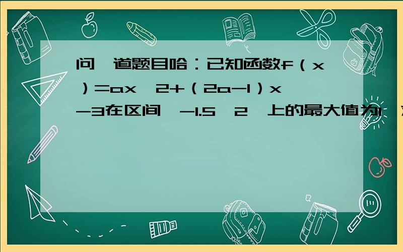 问一道题目哈：已知函数f（x）=ax^2+（2a-1）x-3在区间〔-1.5,2〕上的最大值为1,求实数a的值.