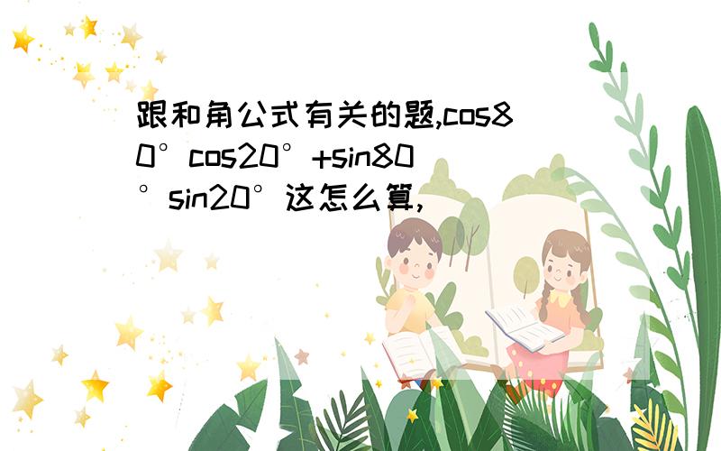 跟和角公式有关的题,cos80°cos20°+sin80°sin20°这怎么算,