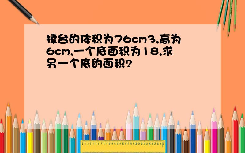 棱台的体积为76cm3,高为6cm,一个底面积为18,求另一个底的面积?