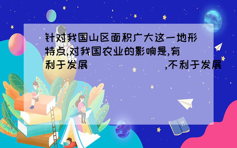 针对我国山区面积广大这一地形特点,对我国农业的影响是,有利于发展_______,不利于发展_______.