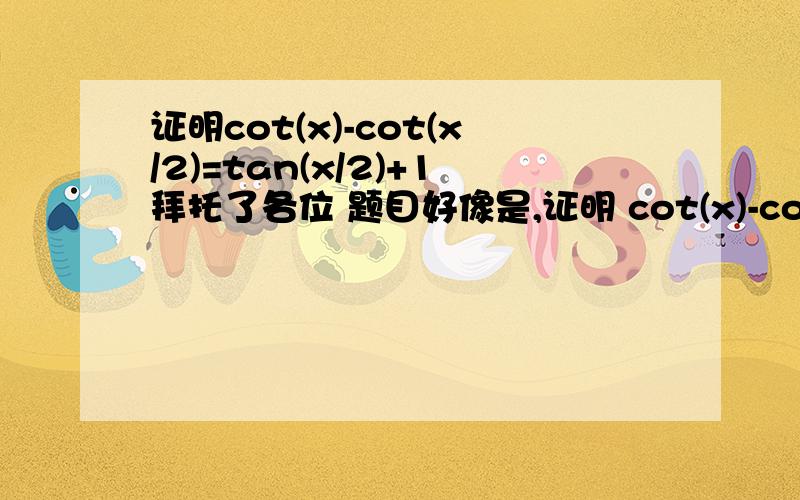 证明cot(x)-cot(x/2)=tan(x/2)+1拜托了各位 题目好像是,证明 cot(x)-cot(x/2)=tan(x/2)+1 或 证明 cot(x)-cot(x/2)=tan(x/2)-1.两者之一是对的,不记得了.大家来帮帮,