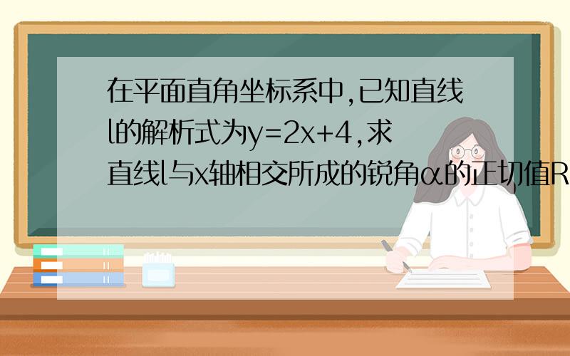 在平面直角坐标系中,已知直线l的解析式为y=2x+4,求直线l与x轴相交所成的锐角α的正切值RT