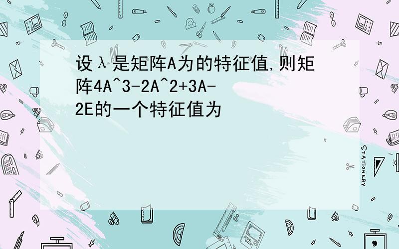 设λ是矩阵A为的特征值,则矩阵4A^3-2A^2+3A-2E的一个特征值为