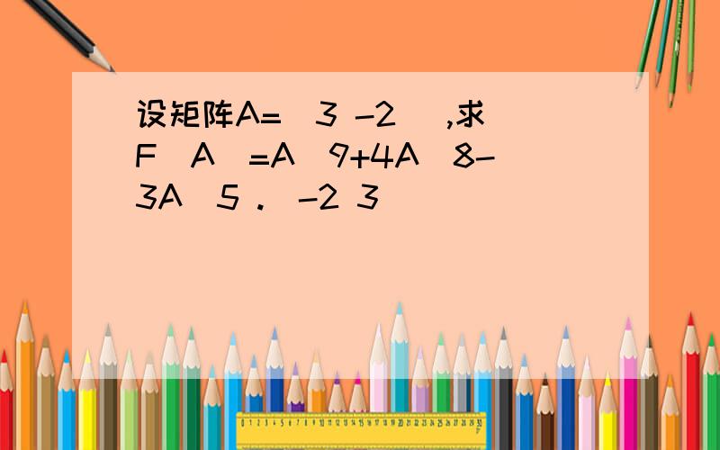 设矩阵A=(3 -2 ),求F(A)=A^9+4A^8-3A^5 .(-2 3)