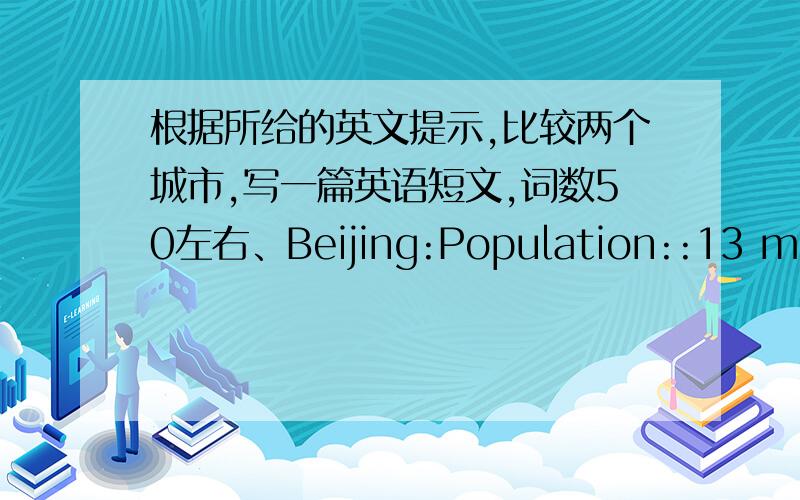 根据所给的英文提示,比较两个城市,写一篇英语短文,词数50左右、Beijing:Population::13 millionSquare:16,808 square kilometers Position:the east of China Famous for:the Forbidden City,the Great WallNew YorkPopulation::7.32 millio