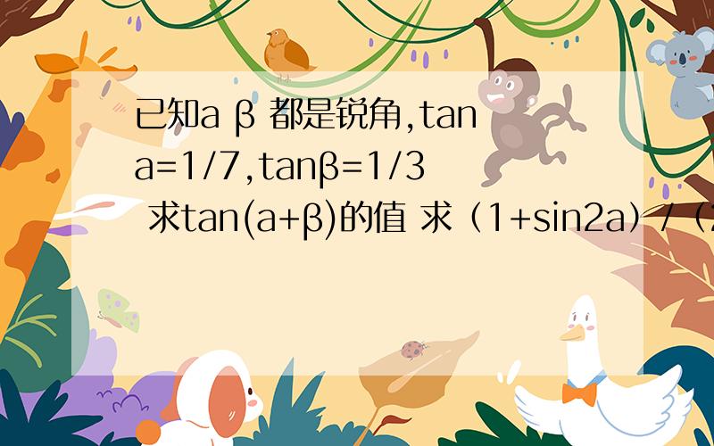 已知a β 都是锐角,tana=1/7,tanβ=1/3 求tan(a+β)的值 求（1+sin2a）/（2cosa+sin2a）的值谢谢了,