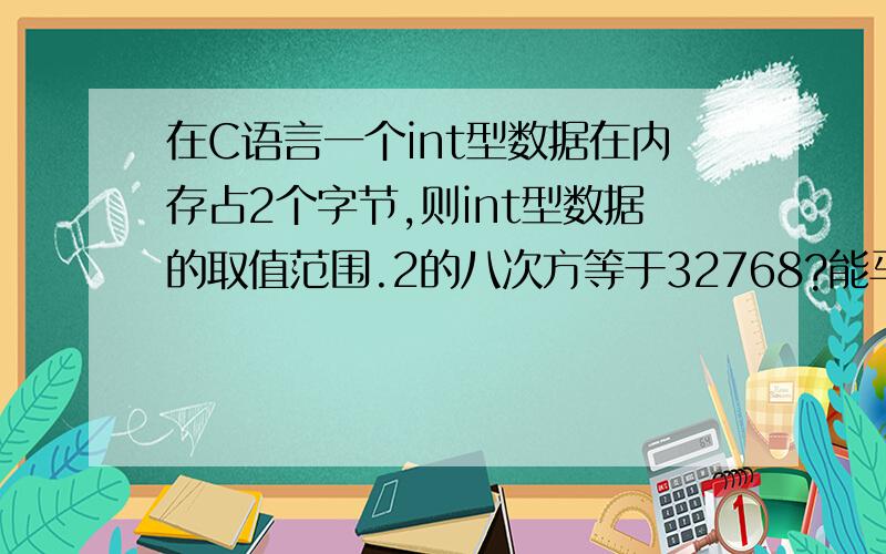 在C语言一个int型数据在内存占2个字节,则int型数据的取值范围.2的八次方等于32768?能马上解释我立即采