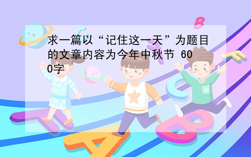 求一篇以“记住这一天”为题目的文章内容为今年中秋节 600字