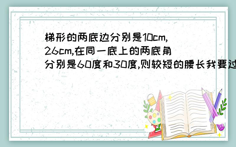 梯形的两底边分别是10cm,26cm,在同一底上的两底角分别是60度和30度,则较短的腰长我要过程,注：我是初二的学生!不要弄我看不懂的方法