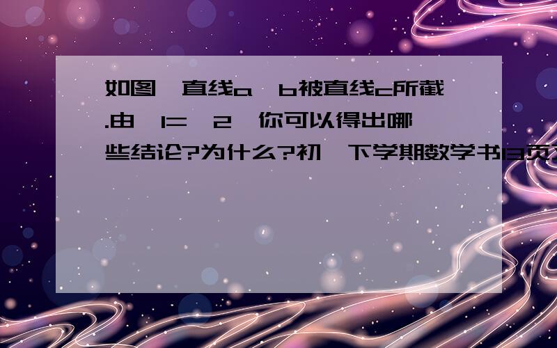 如图,直线a、b被直线c所截.由∠1=∠2,你可以得出哪些结论?为什么?初一下学期数学书13页习题7.2第五题（貌似有8个，）