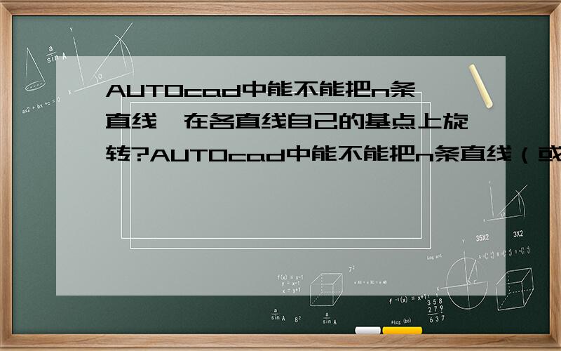 AUTOcad中能不能把n条直线,在各直线自己的基点上旋转?AUTOcad中能不能把n条直线（或n个文字,图块等）,在各直线自己的某基点上旋转,放大,缩小等操作吗?像图所示一样,能不能一个命令就能把红