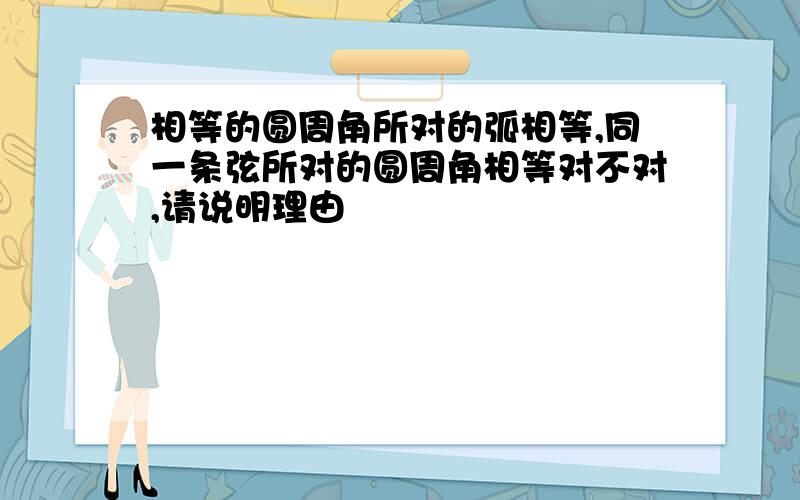 相等的圆周角所对的弧相等,同一条弦所对的圆周角相等对不对,请说明理由