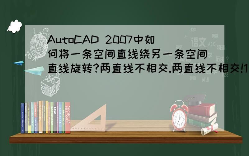 AutoCAD 2007中如何将一条空间直线绕另一条空间直线旋转?两直线不相交.两直线不相交!1