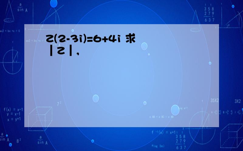 Z(2-3i)=6+4i 求｜Z｜,