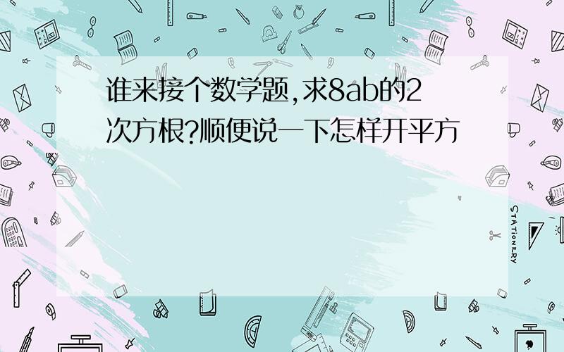 谁来接个数学题,求8ab的2次方根?顺便说一下怎样开平方