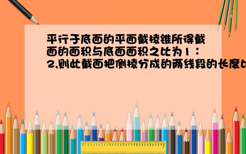 平行于底面的平面截棱锥所得截面的面积与底面面积之比为1∶2,则此截面把侧棱分成的两线段的长度比为