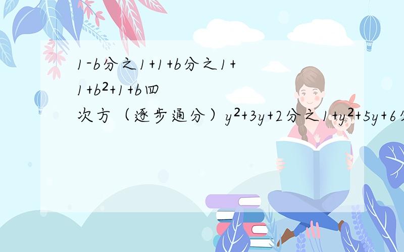 1-b分之1+1+b分之1+1+b²+1+b四次方（逐步通分）y²+3y+2分之1+y²+5y+6分之1+y²+7y+12分之1（裂项相消）