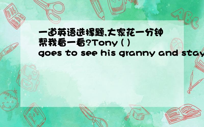 一道英语选择题,大家花一分钟帮我看一看?Tony ( )goes to see his granny and stays with her for( ).A.sometimes;some timesB.sometimes;some time