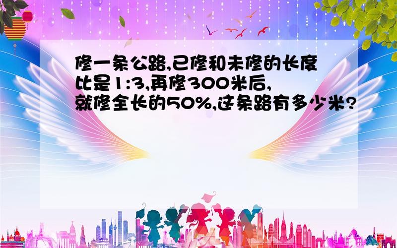 修一条公路,已修和未修的长度比是1:3,再修300米后,就修全长的50%,这条路有多少米?