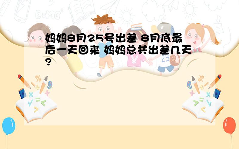 妈妈8月25号出差 8月底最后一天回来 妈妈总共出差几天?