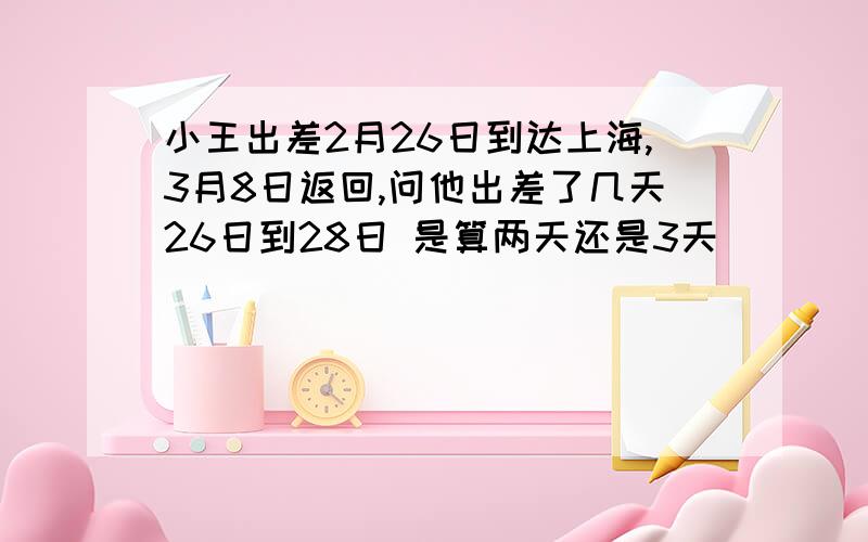 小王出差2月26日到达上海,3月8日返回,问他出差了几天26日到28日 是算两天还是3天