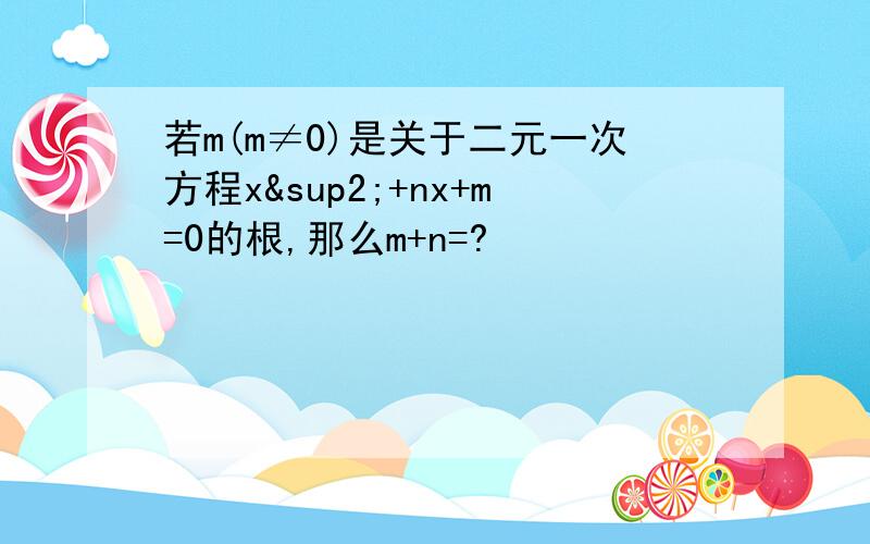 若m(m≠0)是关于二元一次方程x²+nx+m=0的根,那么m+n=?