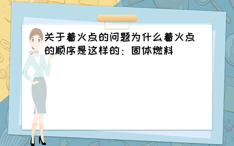 关于着火点的问题为什么着火点的顺序是这样的：固体燃料