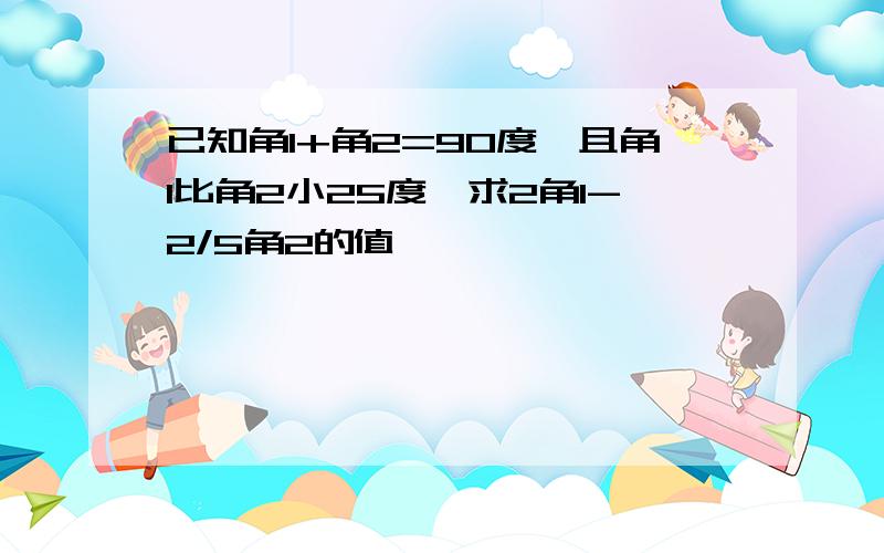 已知角1+角2=90度,且角1比角2小25度,求2角1-2/5角2的值