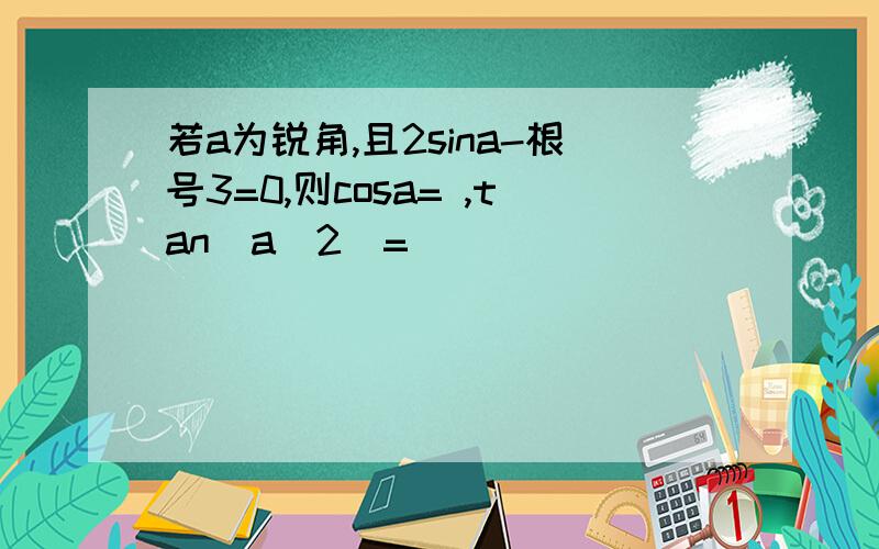 若a为锐角,且2sina-根号3=0,则cosa= ,tan(a\2)=