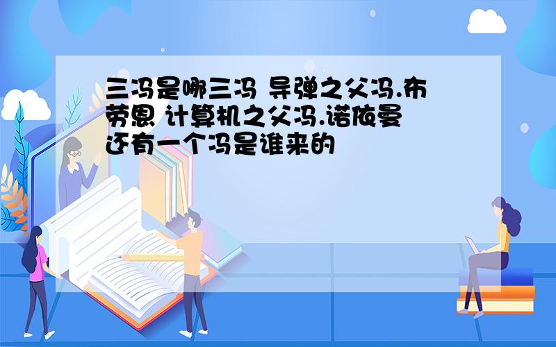 三冯是哪三冯 导弹之父冯.布劳恩 计算机之父冯.诺依曼 还有一个冯是谁来的