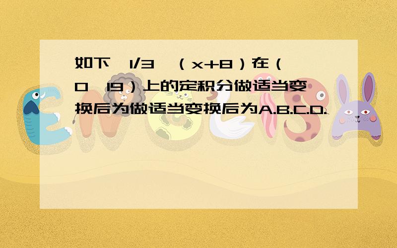 如下,1/3√（x+8）在（0,19）上的定积分做适当变换后为做适当变换后为A.B.C.D.