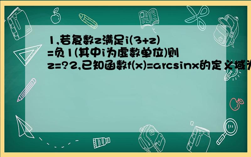 1,若复数z满足i(3+z)=负1(其中i为虚数单位)则z=?2,已知函数f(x)=arcsinx的定义域为[负1/2,1],则此函数...1,若复数z满足i(3+z)=负1(其中i为虚数单位)则z=?2,已知函数f(x)=arcsinx的定义域为[负1/2,1],则此函数