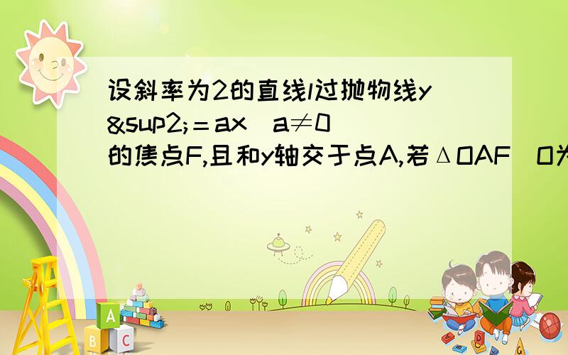 设斜率为2的直线l过抛物线y²＝ax（a≠0）的焦点F,且和y轴交于点A,若ΔOAF（O为坐标原点）的面积为4