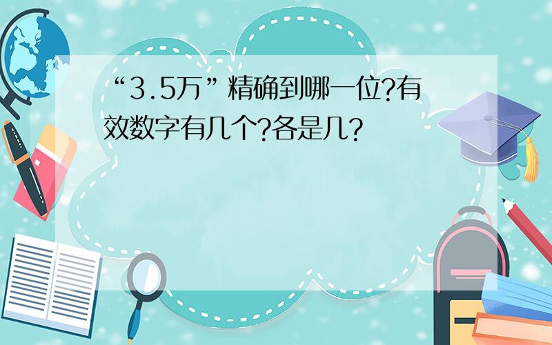 “3.5万”精确到哪一位?有效数字有几个?各是几?