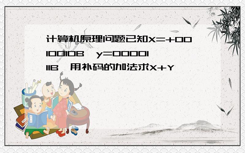 计算机原理问题已知X=+0010010B,y=0000111B,用补码的加法求X+Y