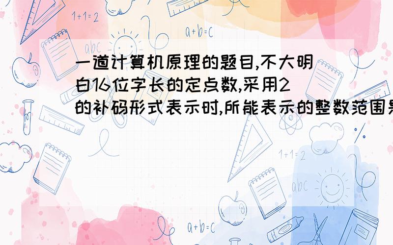 一道计算机原理的题目,不大明白16位字长的定点数,采用2的补码形式表示时,所能表示的整数范围是?A.-2^15 到+(2^15-1) B.-(2^15-1)到 +(2^15-1)C-(2^15+1) 到+2^15 D.-2^15到 +2^15我选了b,