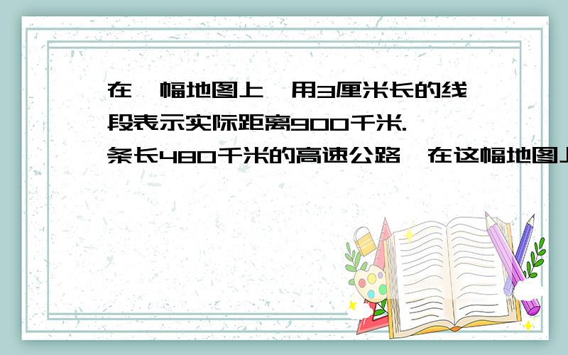 在一幅地图上,用3厘米长的线段表示实际距离900千米.一条长480千米的高速公路,在这幅地图上是多少厘米?