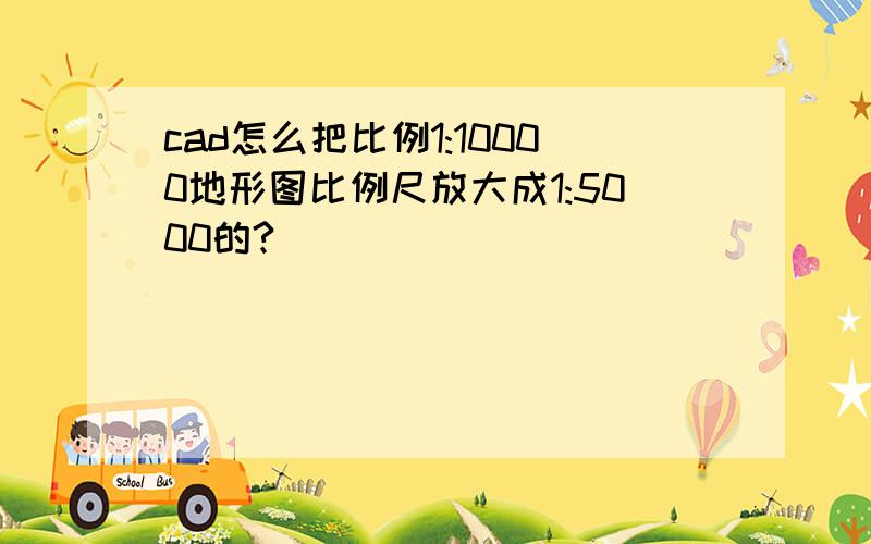 cad怎么把比例1:10000地形图比例尺放大成1:5000的?