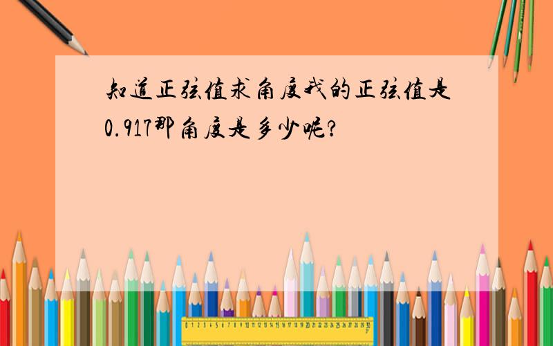 知道正弦值求角度我的正弦值是0.917那角度是多少呢?