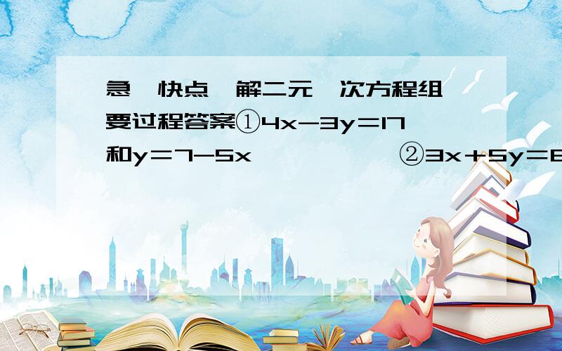 急,快点,解二元一次方程组,要过程答案①4x-3y＝17和y＝7-5x           ②3x＋5y＝8和2x-y＝1                    ③2x-7y＝8和3x-8y=10       ④3x-2y=5和x+3y=9         ⑤（5分之x）+ （2分之y)=5和（2分之x)-(3分之y）