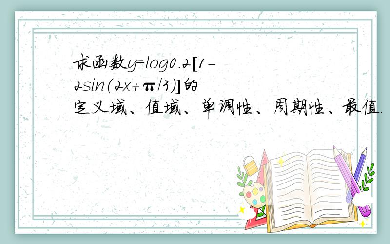 求函数y=log0.2[1-2sin（2x+π/3）]的定义域、值域、单调性、周期性、最值.