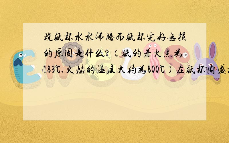 烧纸杯水水沸腾而纸杯完好无损的原因是什么?（纸的着火点为183℃,火焰的温度大约为800℃）在纸杯内盛放1cm的水,使用蜡烛烧纸杯底.大概就这样吧...急得很....