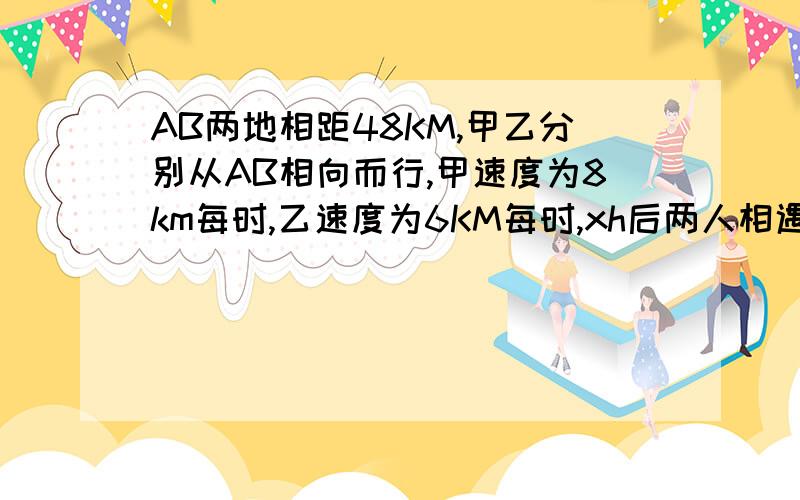 AB两地相距48KM,甲乙分别从AB相向而行,甲速度为8km每时,乙速度为6KM每时,xh后两人相遇,则X的方程为