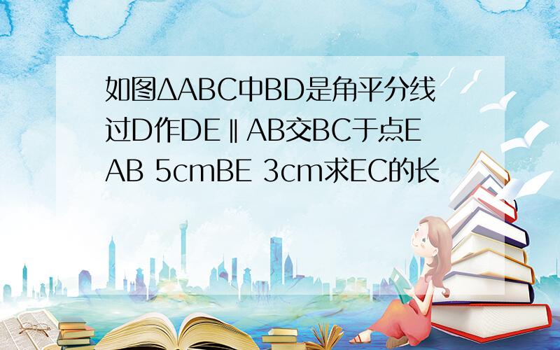 如图ΔABC中BD是角平分线过D作DE‖AB交BC于点EAB 5cmBE 3cm求EC的长