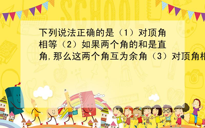 下列说法正确的是（1）对顶角相等（2）如果两个角的和是直角,那么这两个角互为余角（3）对顶角相等但一定不互补      （4）同角或等角的余角相等                                         急